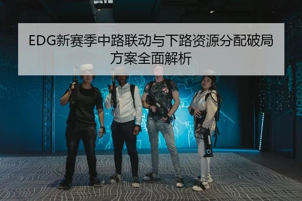 EDG新赛季中路联动与下路资源分配破局方案全面解析