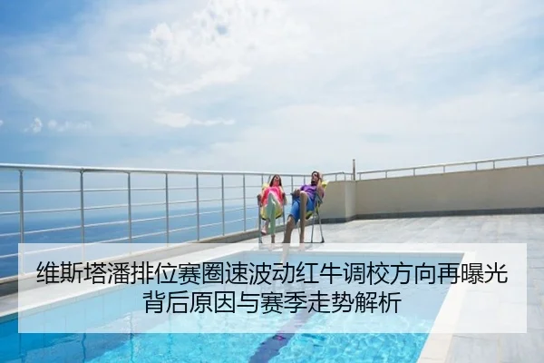 维斯塔潘排位赛圈速波动红牛调校方向再曝光背后原因与赛季走势解析