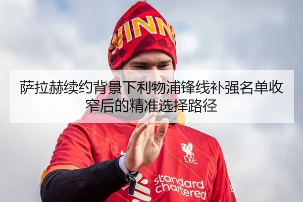 萨拉赫续约背景下利物浦锋线补强名单收窄后的精准选择路径