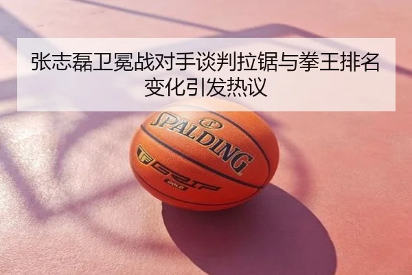 张志磊卫冕战对手谈判拉锯与拳王排名变化引发热议