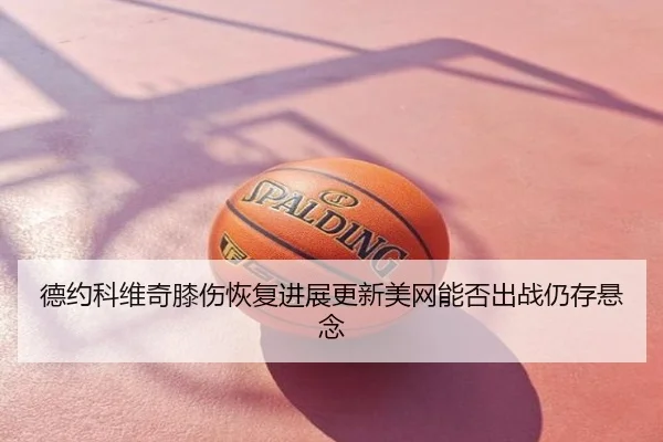 德约科维奇膝伤恢复进展更新美网能否出战仍存悬念