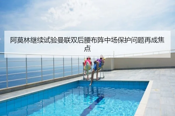 阿莫林继续试验曼联双后腰布阵中场保护问题再成焦点