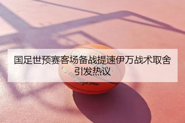 国足世预赛客场备战提速伊万战术取舍引发热议