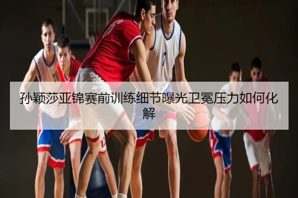 孙颖莎亚锦赛前训练细节曝光卫冕压力如何化解