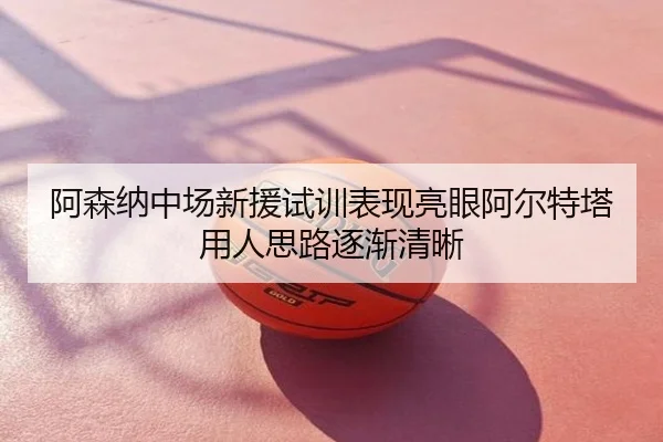 阿森纳中场新援试训表现亮眼阿尔特塔用人思路逐渐清晰