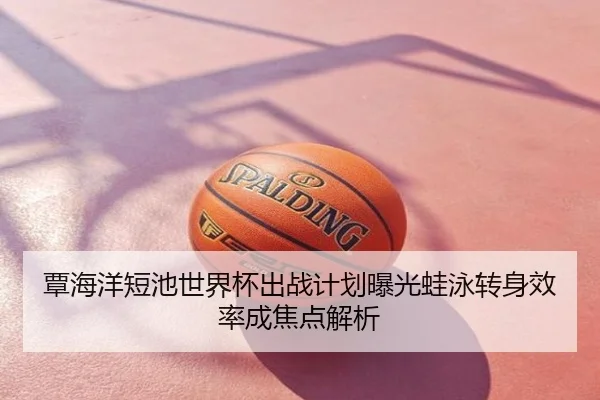 覃海洋短池世界杯出战计划曝光蛙泳转身效率成焦点解析