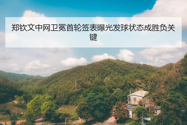 郑钦文中网卫冕首轮签表曝光发球状态成胜负关键