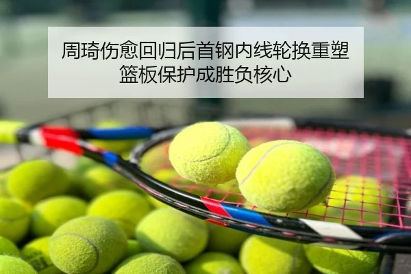 周琦伤愈回归后首钢内线轮换重塑 篮板保护成胜负核心