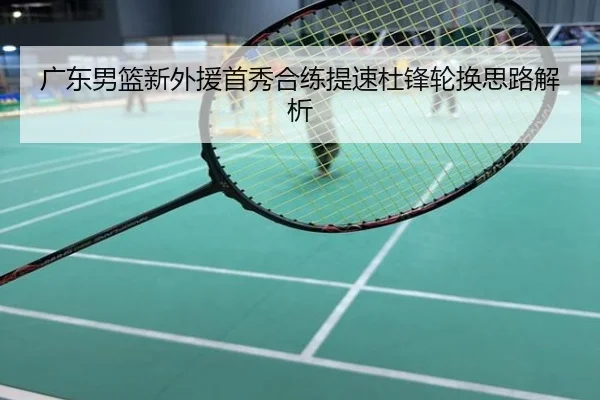 广东男篮新外援首秀合练提速杜锋轮换思路解析