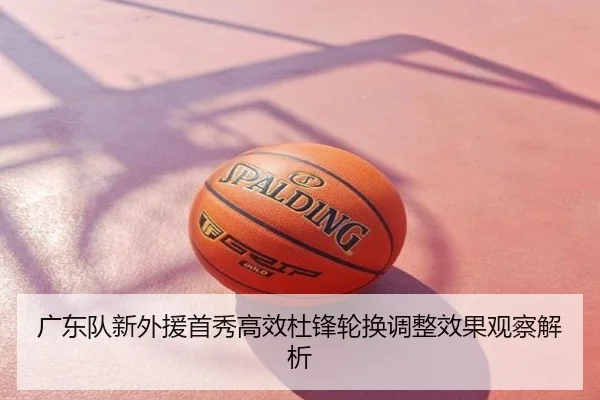 广东队新外援首秀高效杜锋轮换调整效果观察解析